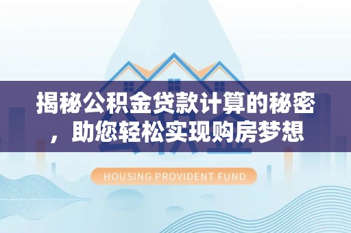 壶关揭秘公积金贷款计算的秘密，助您轻松实现购房梦想