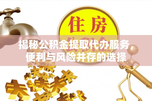 壶关揭秘公积金提取代办服务，便利与风险并存的选择
