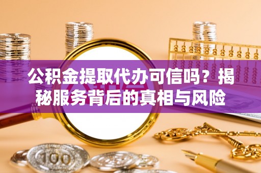 壶关公积金提取代办可信吗？揭秘服务背后的真相与风险