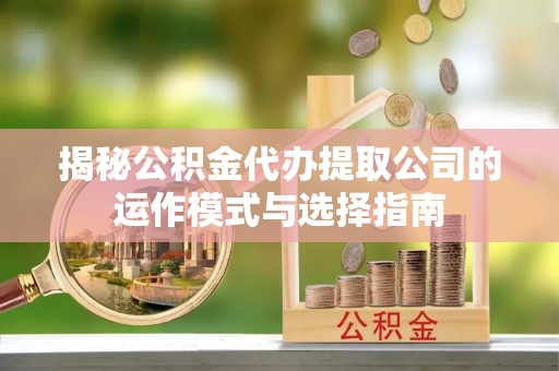 壶关揭秘公积金代办提取公司的运作模式与选择指南