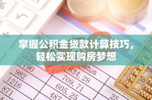 壶关掌握公积金贷款计算技巧，轻松实现购房梦想