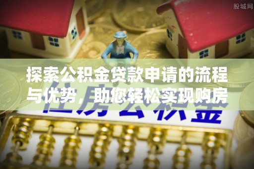 壶关探索公积金贷款申请的流程与优势，助您轻松实现购房梦想