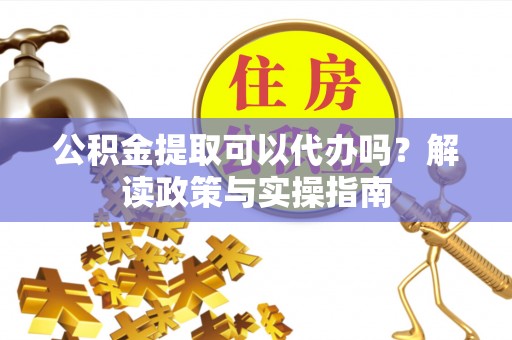 壶关公积金提取可以代办吗？解读政策与实操指南