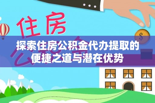 壶关探索住房公积金代办提取的便捷之道与潜在优势