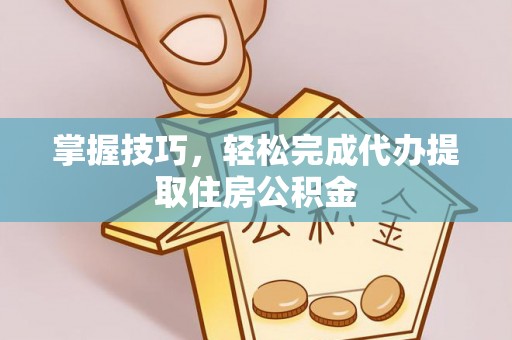 壶关掌握技巧，轻松完成代办提取住房公积金