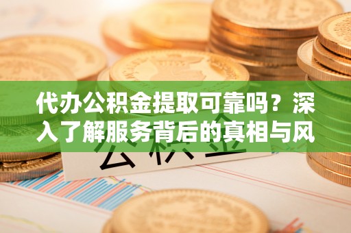 壶关代办公积金提取可靠吗？深入了解服务背后的真相与风险