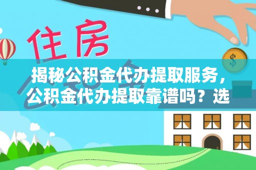 壶关揭秘公积金代办提取服务，公积金代办提取靠谱吗？选择需谨慎