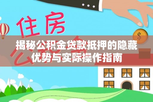 壶关揭秘公积金贷款抵押的隐藏优势与实际操作指南