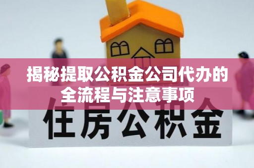 壶关揭秘提取公积金公司代办的全流程与注意事项