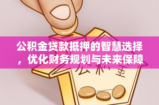 壶关公积金贷款抵押的智慧选择，优化财务规划与未来保障