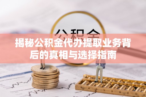 壶关揭秘公积金代办提取业务背后的真相与选择指南