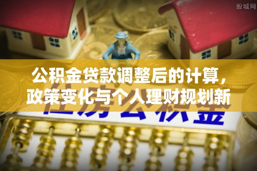 壶关公积金贷款调整后的计算，政策变化与个人理财规划新思路