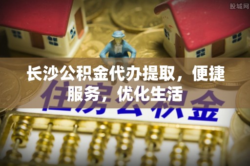 壶关长沙公积金代办提取，便捷服务，优化生活