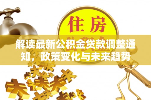 壶关解读最新公积金贷款调整通知，政策变化与未来趋势