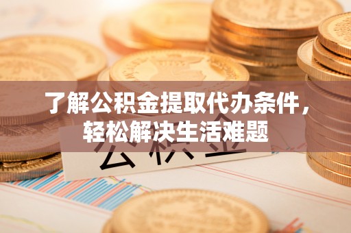 壶关了解公积金提取代办条件，轻松解决生活难题