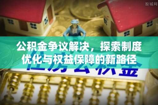 壶关公积金争议解决，探索制度优化与权益保障的新路径