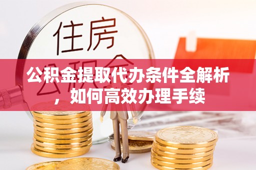 壶关公积金提取代办条件全解析，如何高效办理手续