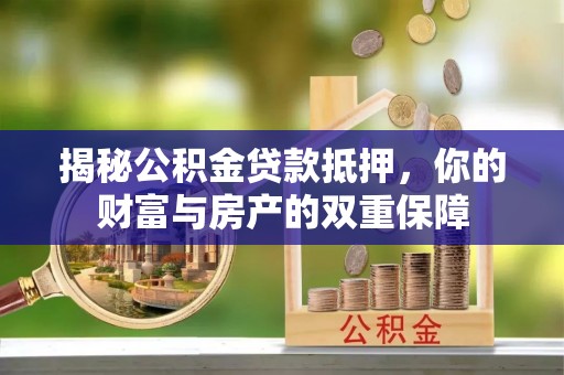壶关揭秘公积金贷款抵押，你的财富与房产的双重保障