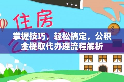 壶关掌握技巧，轻松搞定，公积金提取代办理流程解析