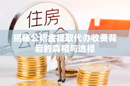 壶关揭秘公积金提取代办收费背后的真相与选择