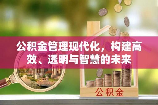 壶关公积金管理现代化，构建高效、透明与智慧的未来