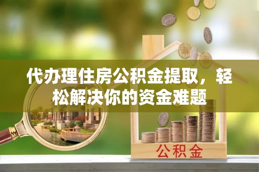 壶关代办理住房公积金提取，轻松解决你的资金难题