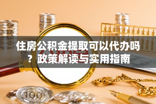 壶关住房公积金提取可以代办吗？政策解读与实用指南