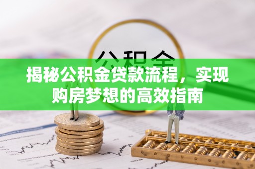 壶关揭秘公积金贷款流程，实现购房梦想的高效指南