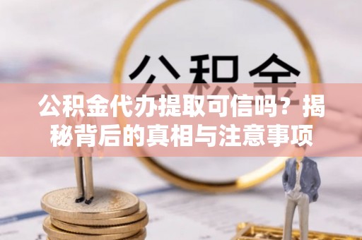 壶关公积金代办提取可信吗？揭秘背后的真相与注意事项