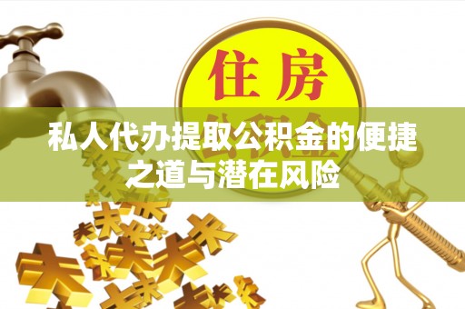 壶关私人代办提取公积金的便捷之道与潜在风险