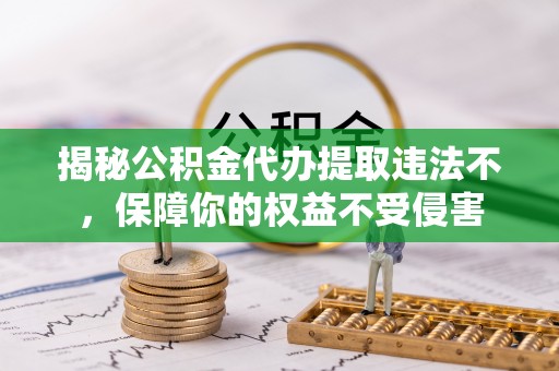 壶关揭秘公积金代办提取违法不，保障你的权益不受侵害
