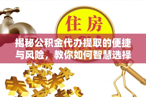 壶关揭秘公积金代办提取的便捷与风险，教你如何智慧选择