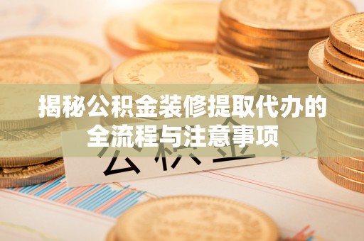 壶关揭秘公积金装修提取代办的全流程与注意事项