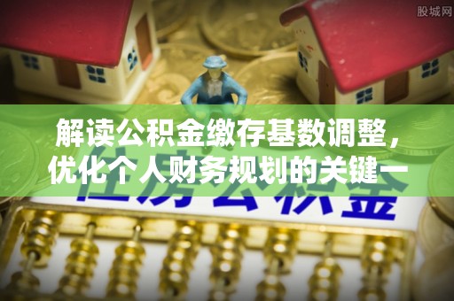 壶关解读公积金缴存基数调整，优化个人财务规划的关键一步