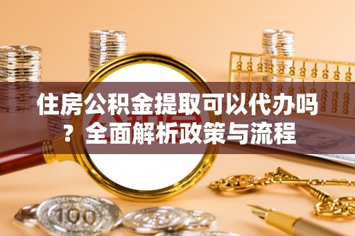 壶关住房公积金提取可以代办吗？全面解析政策与流程