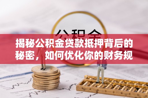 壶关揭秘公积金贷款抵押背后的秘密，如何优化你的财务规划