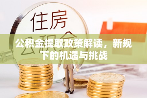 壶关公积金提取政策解读，新规下的机遇与挑战