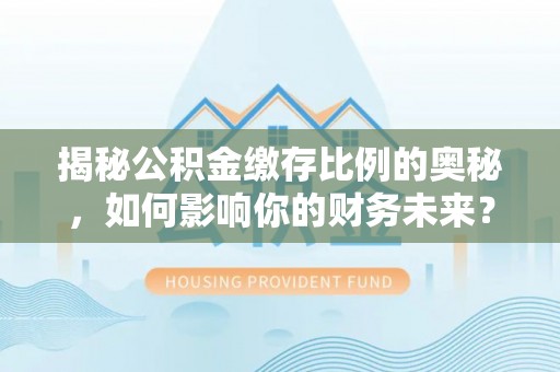壶关揭秘公积金缴存比例的奥秘，如何影响你的财务未来？