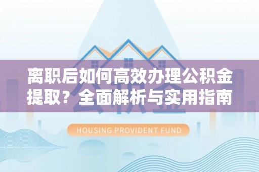 壶关离职后如何高效办理公积金提取？全面解析与实用指南