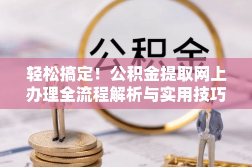 壶关轻松搞定！公积金提取网上办理全流程解析与实用技巧