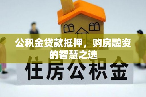 壶关公积金贷款抵押，购房融资的智慧之选