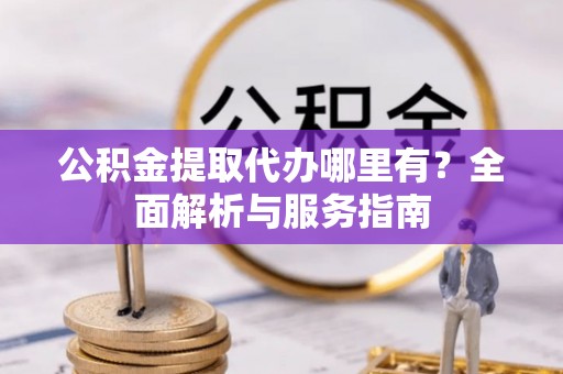 壶关公积金提取代办哪里有？全面解析与服务指南