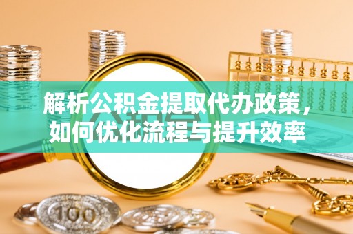 壶关解析公积金提取代办政策，如何优化流程与提升效率