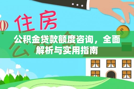 壶关公积金贷款额度咨询，全面解析与实用指南