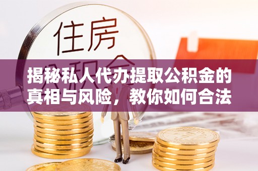壶关揭秘私人代办提取公积金的真相与风险，教你如何合法合规操作