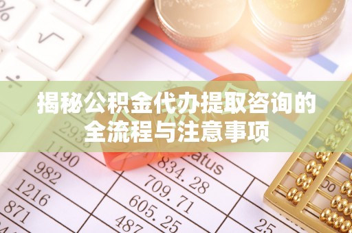 壶关揭秘公积金代办提取咨询的全流程与注意事项