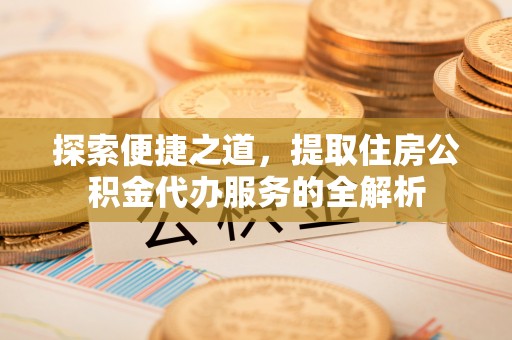 壶关探索便捷之道，提取住房公积金代办服务的全解析
