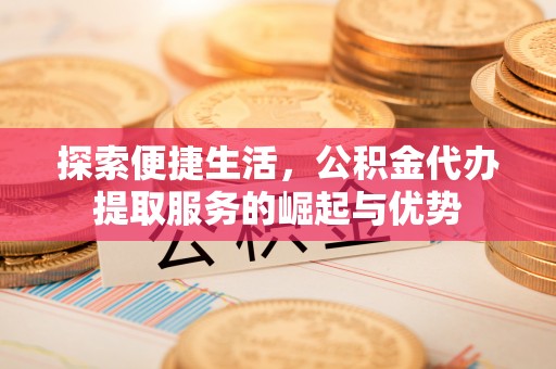 壶关探索便捷生活，公积金代办提取服务的崛起与优势
