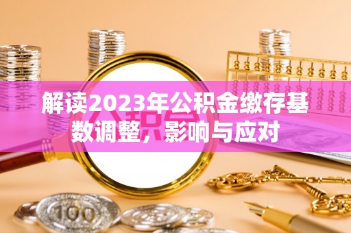 壶关解读2023年公积金缴存基数调整，影响与应对