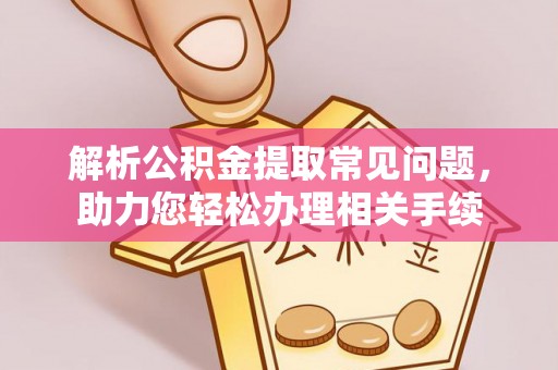 壶关解析公积金提取常见问题，助力您轻松办理相关手续